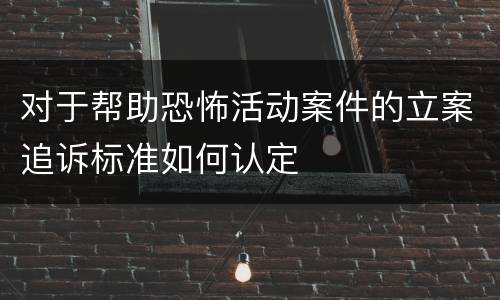 对于帮助恐怖活动案件的立案追诉标准如何认定