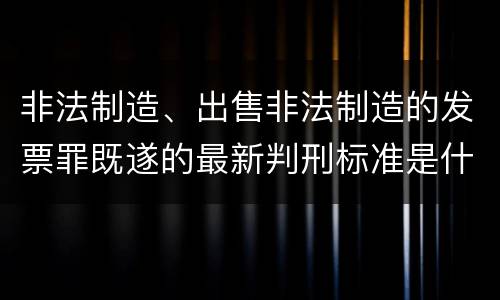 非法制造、出售非法制造的发票罪既遂的最新判刑标准是什么
