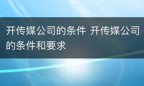 开传媒公司的条件 开传媒公司的条件和要求