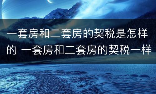 一套房和二套房的契税是怎样的 一套房和二套房的契税一样吗