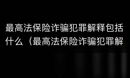 最高法保险诈骗犯罪解释包括什么（最高法保险诈骗犯罪解释包括什么案件）