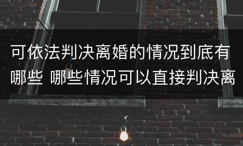 可依法判决离婚的情况到底有哪些 哪些情况可以直接判决离婚?