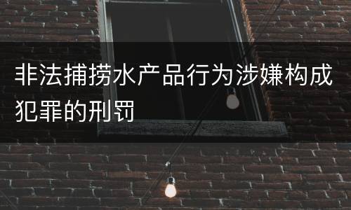非法捕捞水产品行为涉嫌构成犯罪的刑罚