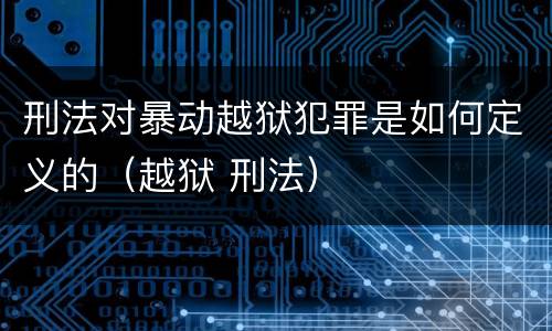 刑法对暴动越狱犯罪是如何定义的（越狱 刑法）