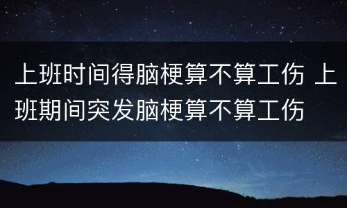 上班时间得脑梗算不算工伤 上班期间突发脑梗算不算工伤