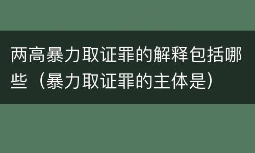 两高暴力取证罪的解释包括哪些（暴力取证罪的主体是）