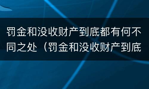 罚金和没收财产到底都有何不同之处（罚金和没收财产到底都有何不同之处呢）