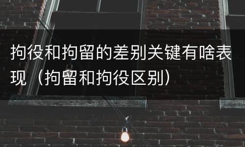 拘役和拘留的差别关键有啥表现（拘留和拘役区别）