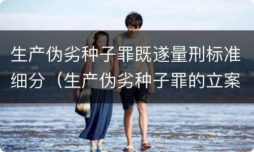 生产伪劣种子罪既遂量刑标准细分（生产伪劣种子罪的立案标准）