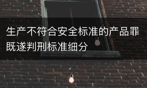 生产不符合安全标准的产品罪既遂判刑标准细分