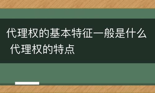 代理权的基本特征一般是什么 代理权的特点