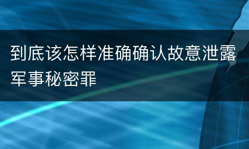 到底该怎样准确确认故意泄露军事秘密罪