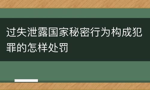 过失泄露国家秘密行为构成犯罪的怎样处罚