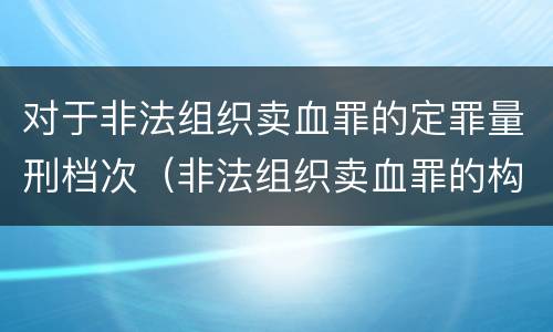对于非法组织卖血罪的定罪量刑档次（非法组织卖血罪的构成要件）