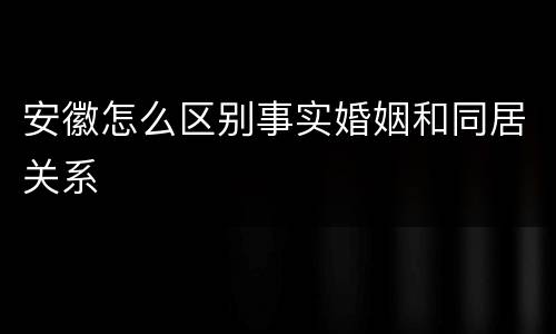 安徽怎么区别事实婚姻和同居关系