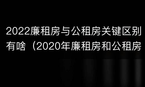 2022廉租房与公租房关键区别有啥（2020年廉租房和公租房的区别）