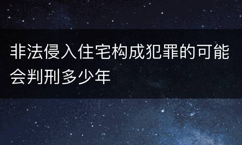 非法侵入住宅构成犯罪的可能会判刑多少年