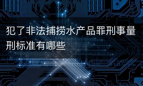 犯了非法捕捞水产品罪刑事量刑标准有哪些