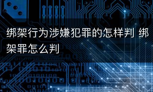 绑架行为涉嫌犯罪的怎样判 绑架罪怎么判