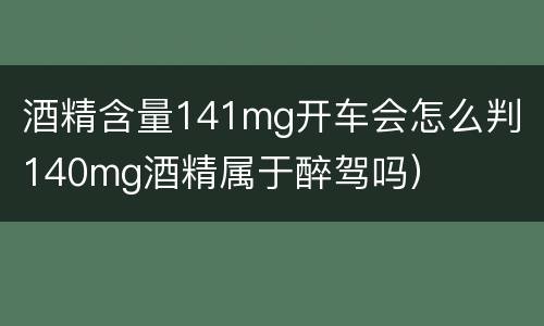 酒精含量141mg开车会怎么判（140mg酒精属于醉驾吗）