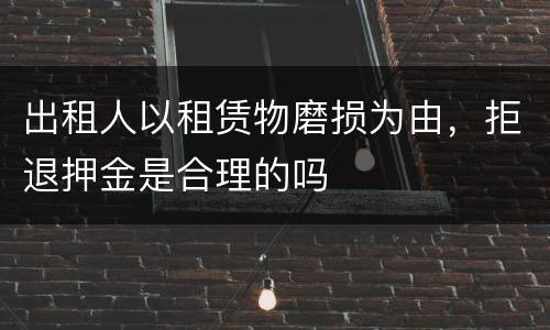 出租人以租赁物磨损为由，拒退押金是合理的吗
