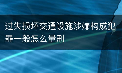 过失损坏交通设施涉嫌构成犯罪一般怎么量刑