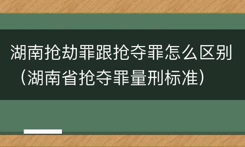 湖南抢劫罪跟抢夺罪怎么区别（湖南省抢夺罪量刑标准）