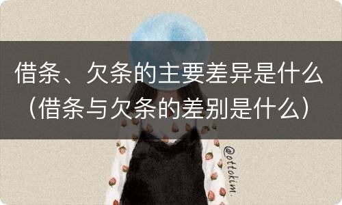 借条、欠条的主要差异是什么（借条与欠条的差别是什么）