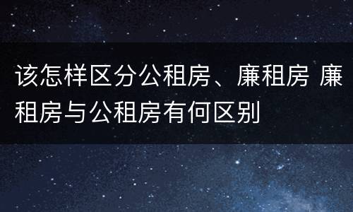 该怎样区分公租房、廉租房 廉租房与公租房有何区别