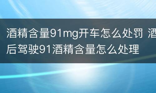 酒精含量91mg开车怎么处罚 酒后驾驶91酒精含量怎么处理