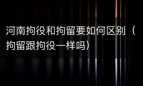 河南拘役和拘留要如何区别（拘留跟拘役一样吗）