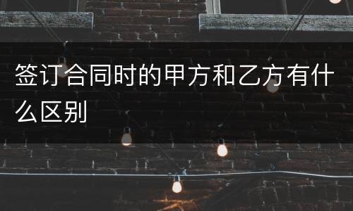 签订合同时的甲方和乙方有什么区别