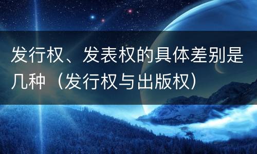 发行权、发表权的具体差别是几种（发行权与出版权）
