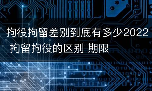 拘役拘留差别到底有多少2022 拘留拘役的区别 期限