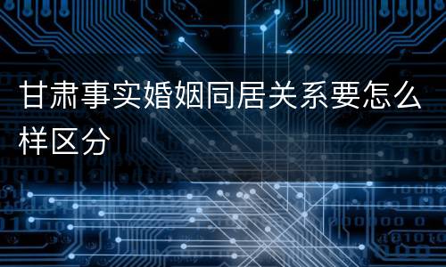 甘肃事实婚姻同居关系要怎么样区分
