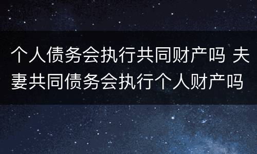 个人债务会执行共同财产吗 夫妻共同债务会执行个人财产吗