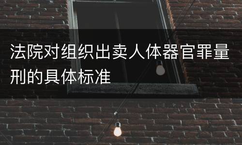 法院对组织出卖人体器官罪量刑的具体标准