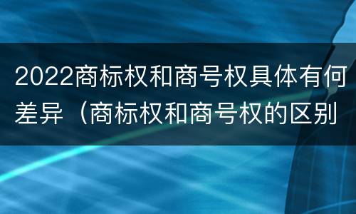 2022商标权和商号权具体有何差异（商标权和商号权的区别）
