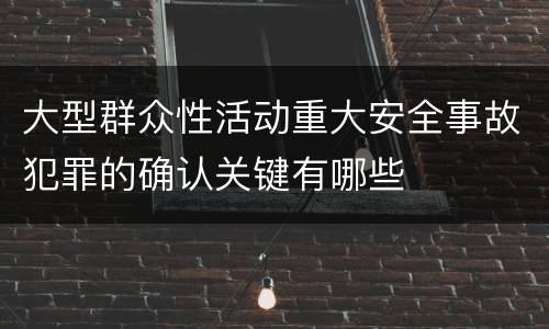 大型群众性活动重大安全事故犯罪的确认关键有哪些
