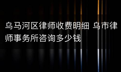 乌马河区律师收费明细 乌市律师事务所咨询多少钱