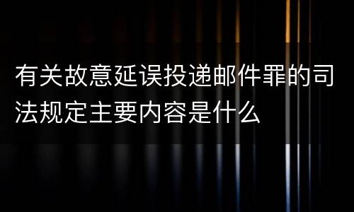 有关故意延误投递邮件罪的司法规定主要内容是什么