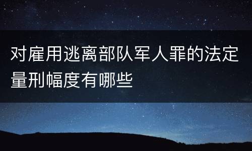 对雇用逃离部队军人罪的法定量刑幅度有哪些