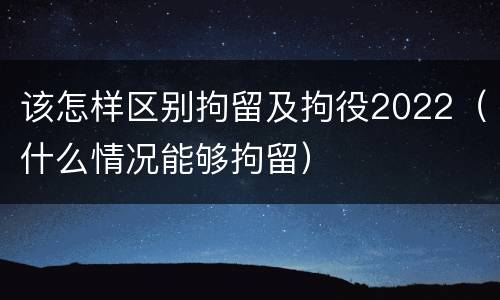 该怎样区别拘留及拘役2022（什么情况能够拘留）
