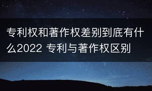 专利权和著作权差别到底有什么2022 专利与著作权区别