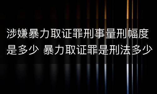 涉嫌暴力取证罪刑事量刑幅度是多少 暴力取证罪是刑法多少条