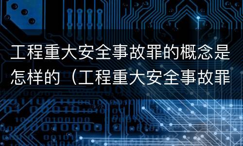 工程重大安全事故罪的概念是怎样的（工程重大安全事故罪的立案标准）