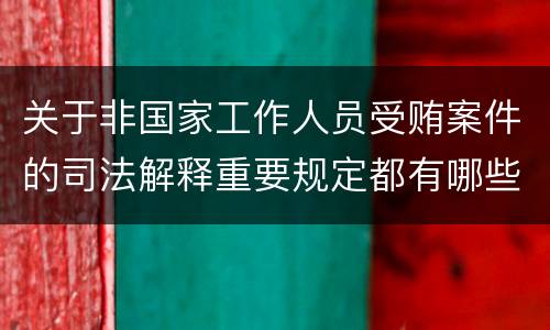 关于非国家工作人员受贿案件的司法解释重要规定都有哪些