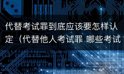 代替考试罪到底应该要怎样认定（代替他人考试罪 哪些考试）