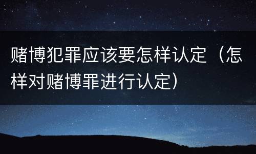 赌博犯罪应该要怎样认定（怎样对赌博罪进行认定）