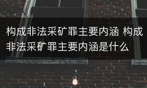 构成非法采矿罪主要内涵 构成非法采矿罪主要内涵是什么